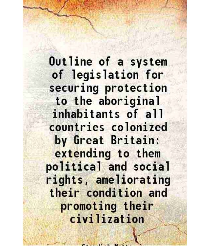     			Outline of a system of legislation for securing protection to the aboriginal inhabitants of all countries colonized by Great Britain exten [Hardcover]