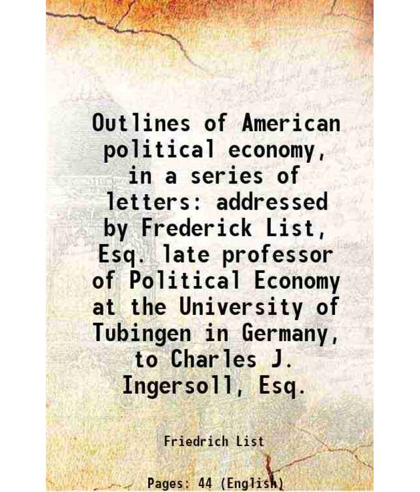     			Outlines of American political economy, in a series of letters addressed by Frederick List, Esq. late professor of Political Economy at th [Hardcover]