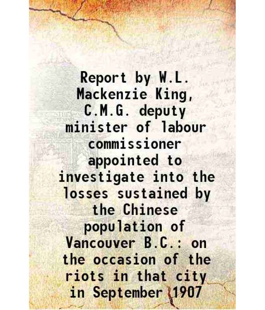     			Report by W.L. Mackenzie King, C.M.G. deputy minister of labour commissioner appointed to investigate into the losses sustained by the Chi [Hardcover]