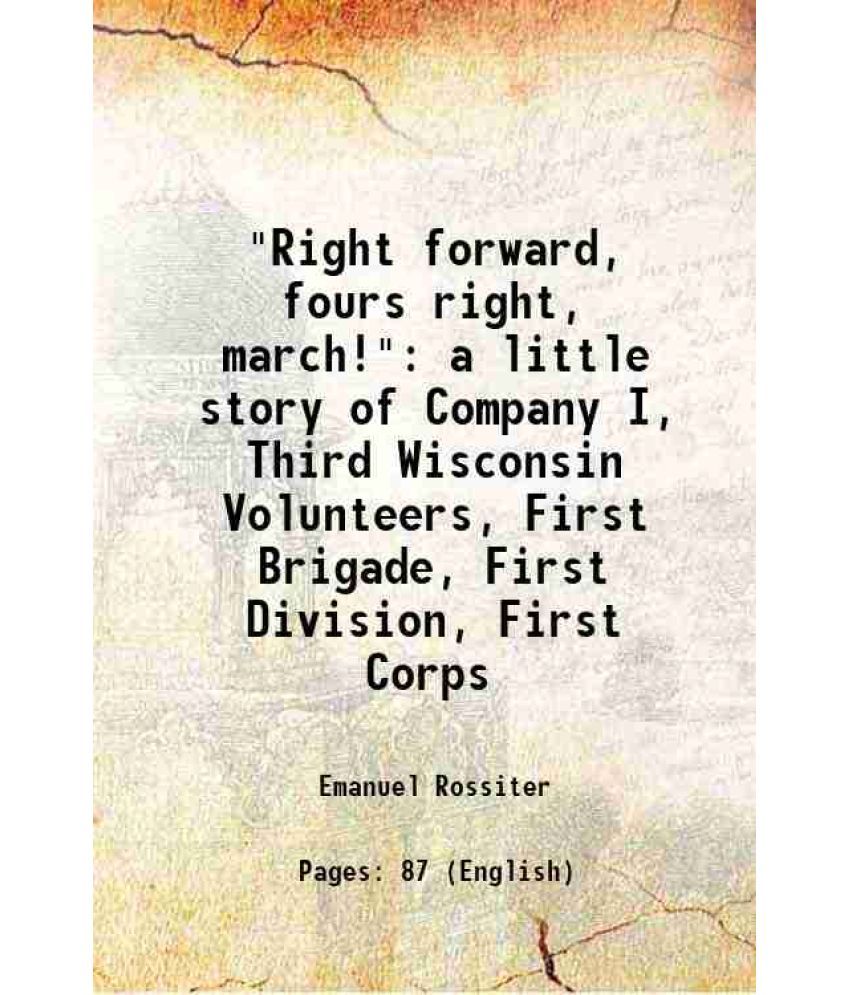     			"Right forward, fours right, march!" a little story of Company I, Third Wisconsin Volunteers, First Brigade, First Division, First Corps 1 [Hardcover]