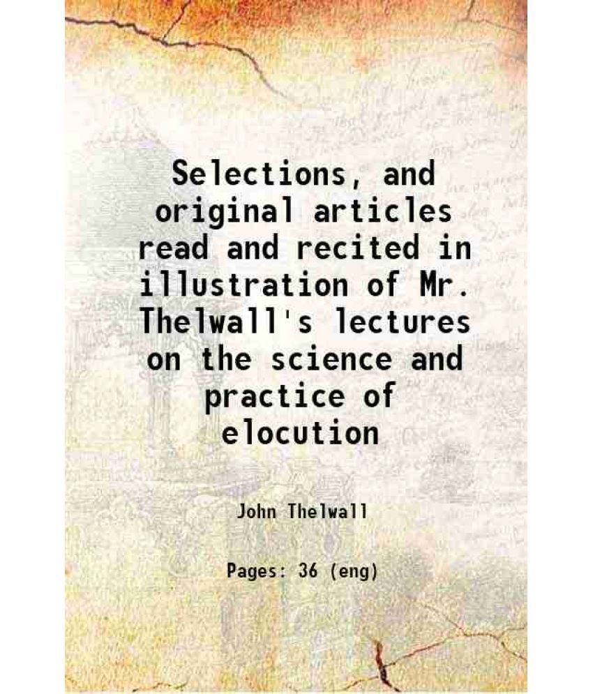    			Selections, and original articles, read and recited, in illustration of Mr. Thelwall's lectures on the science and practice of elocution 1 [Hardcover]