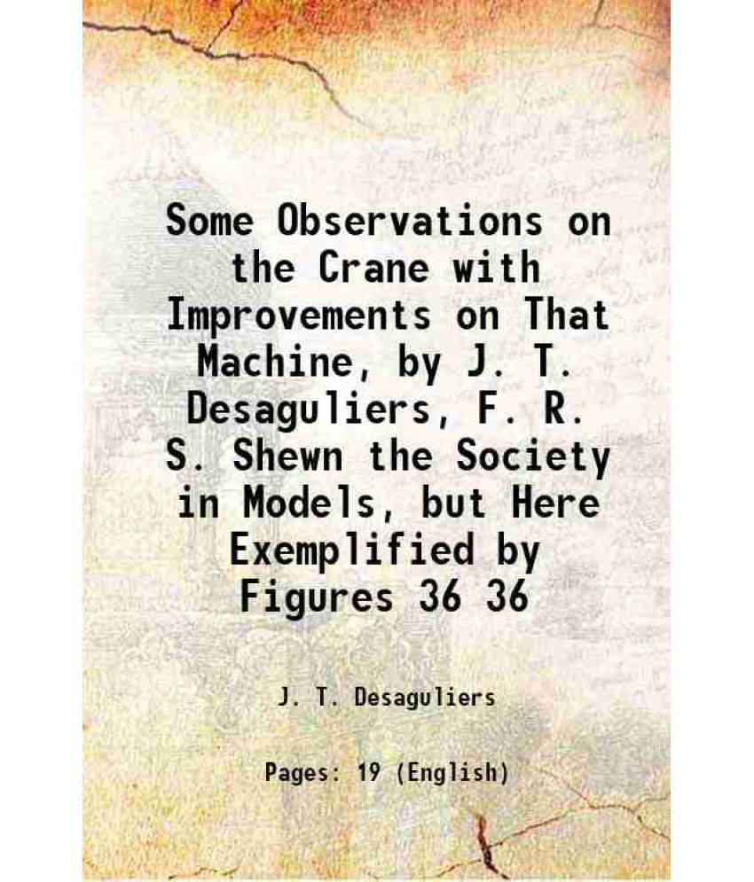     			Some Observations on the Crane with Improvements on That Machine, by J. T. Desaguliers, F. R. S. Shewn the Society in Models, but Here Exe [Hardcover]
