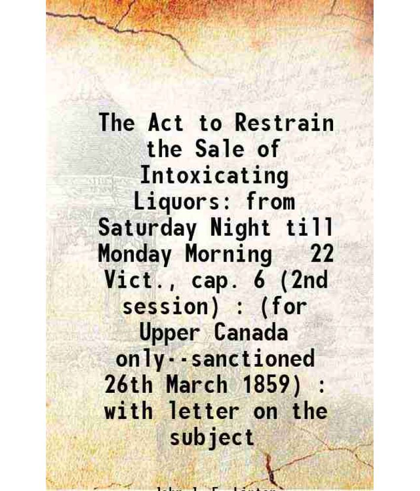     			The Act to Restrain the Sale of Intoxicating Liquors from Saturday Night till Monday Morning 22 Vict., cap. 6 (2nd session) : (for Upper C [Hardcover]
