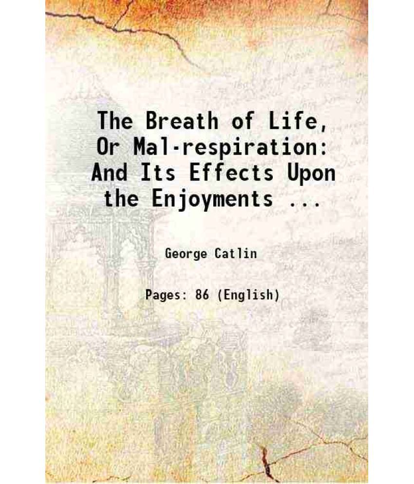     			The Breath of Life, Or Mal-respiration: And Its Effects Upon the Enjoyments ... 1861 [Hardcover]