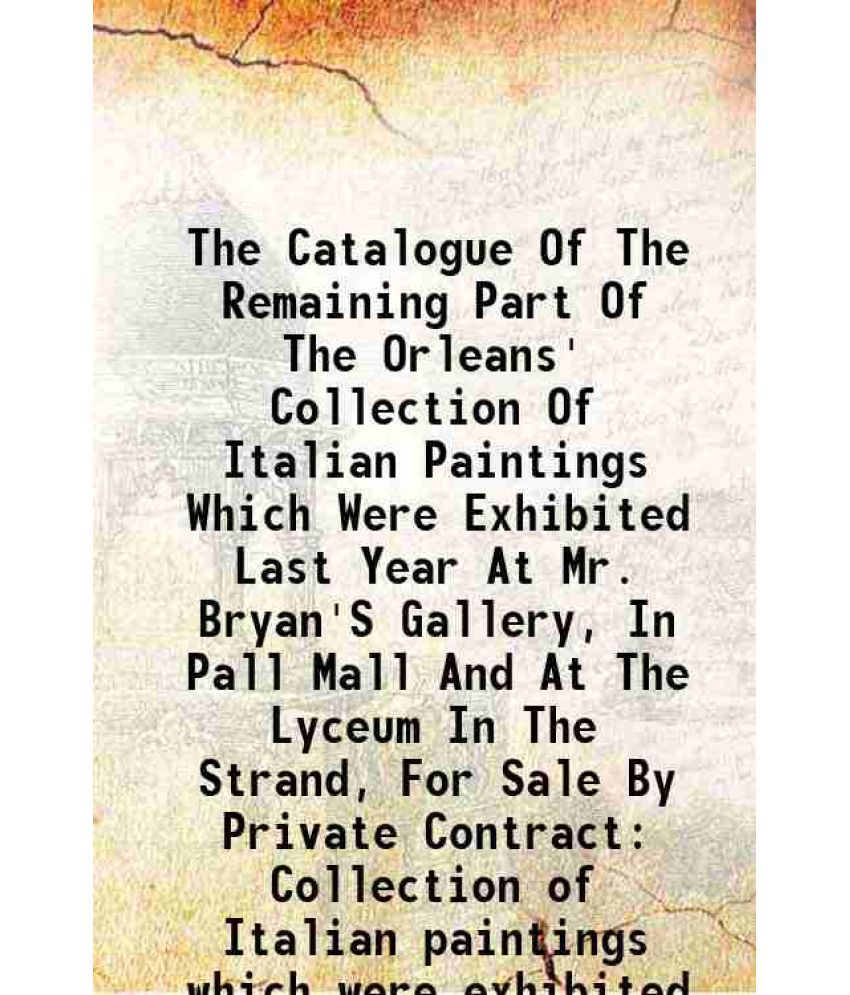     			The Catalogue Of The Remaining Part Of The Orleans' Collection Of Italian Paintings Which Were Exhibited Last Year At Mr. Bryan'S Gallery, [Hardcover]