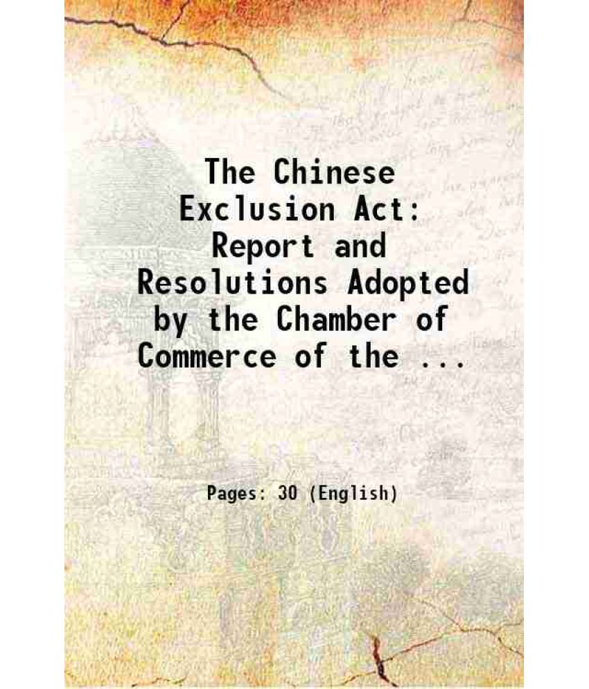     			The Chinese Exclusion Act: Report and Resolutions Adopted by the Chamber of Commerce of the ... 1889 [Hardcover]