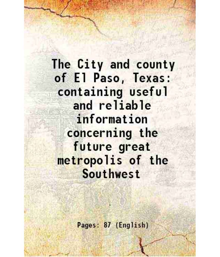    			The City and county of El Paso, Texas containing useful and reliable information concerning the future great metropolis of the Southwest 1 [Hardcover]