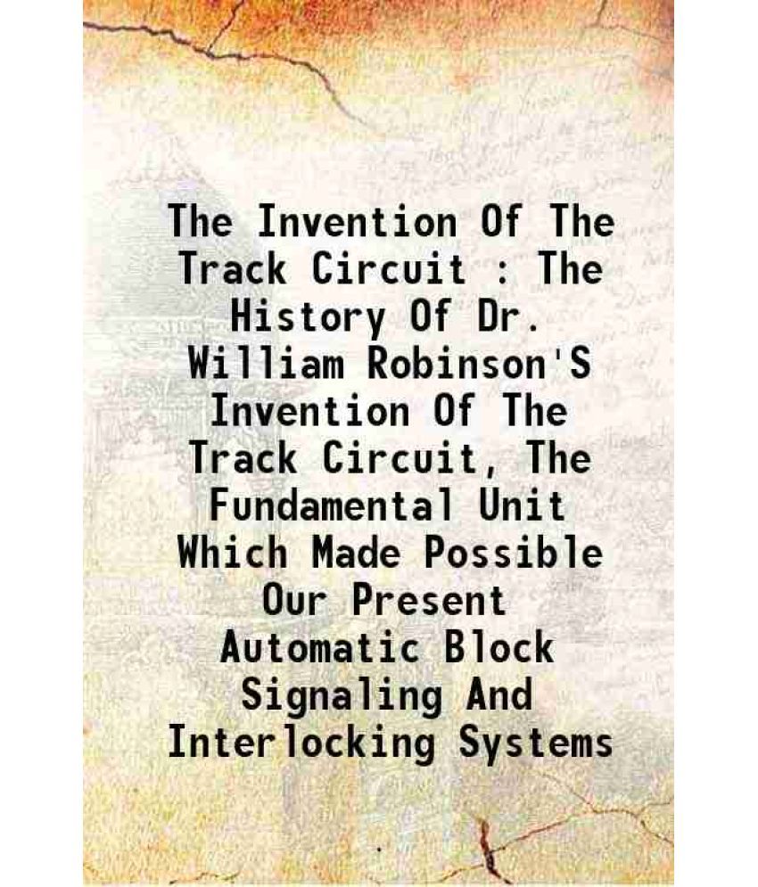     			The Invention Of The Track Circuit : The History Of Dr. William Robinson'S Invention Of The Track Circuit, The Fundamental Unit Which Made [Hardcover]