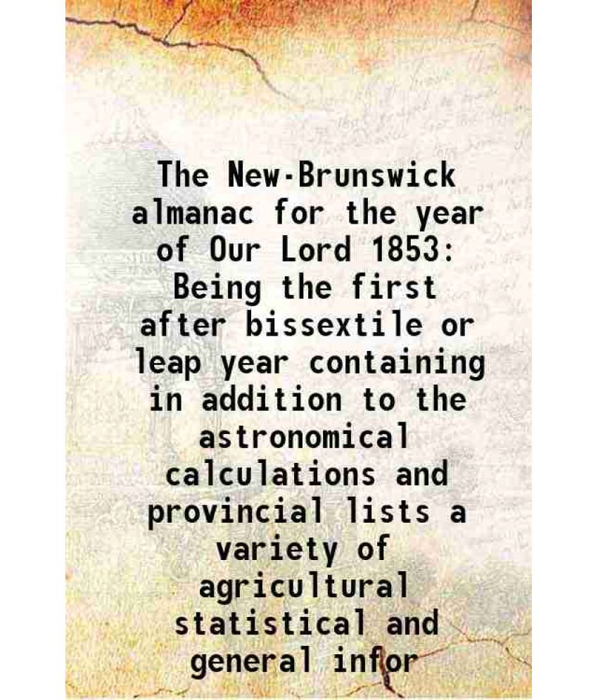     			The New-Brunswick almanac for the year of Our Lord 1853 Being the first after bissextile or leap year containing in addition to the astron [Hardcover]