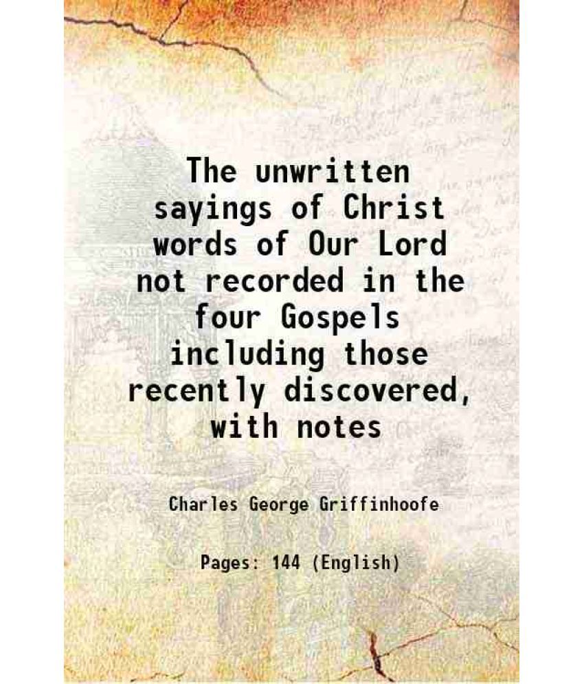     			The unwritten sayings of Christ words of Our Lord not recorded in the four Gospels including those recently discovered, with notes 1903 [Hardcover]