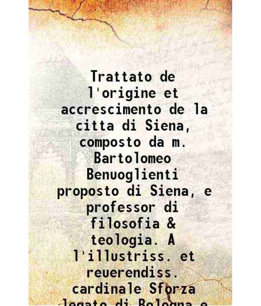     			Trattato de l'origine et accrescimento de la citta di Siena, composto da m. Bartolomeo Benuoglienti proposto di Siena, e professor di filo [Hardcover]