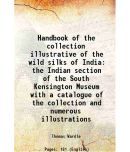 Handbook of the collection illustrative of the wild silks of India the Indian section of the South Kensington Museum with a catalogue of t [Hardcover]