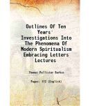 Outlines Of Ten Years' Investigations Into The Phenomena Of Modern Spiritualism Embracing Letters Lectures 1862 [Hardcover]