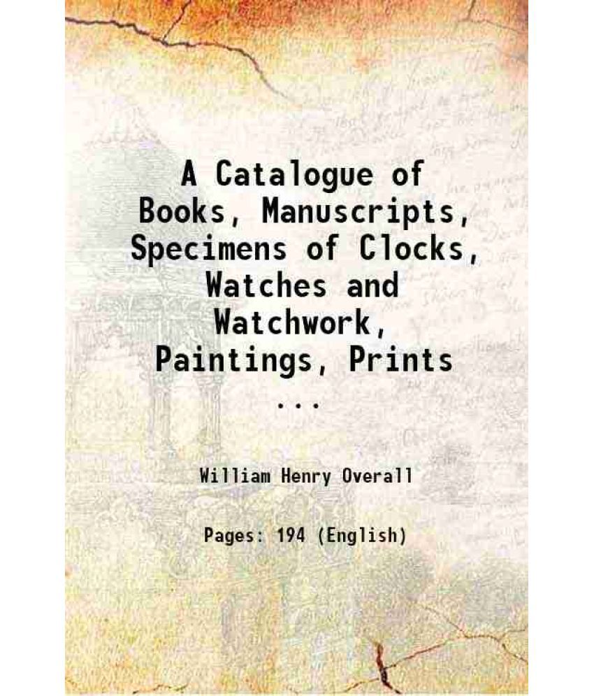     			A Catalogue of Books, Manuscripts, Specimens of Clocks, Watches and Watchwork, Paintings, Prints ... 1875 [Hardcover]