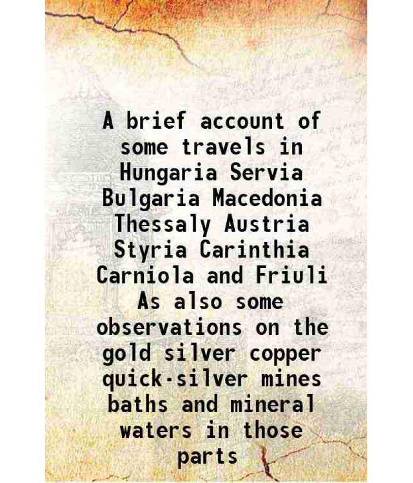     			A brief account of some travels in Hungaria Servia Bulgaria Macedonia Thessaly Austria Styria Carinthia Carniola and Friuli As also some o [Hardcover]