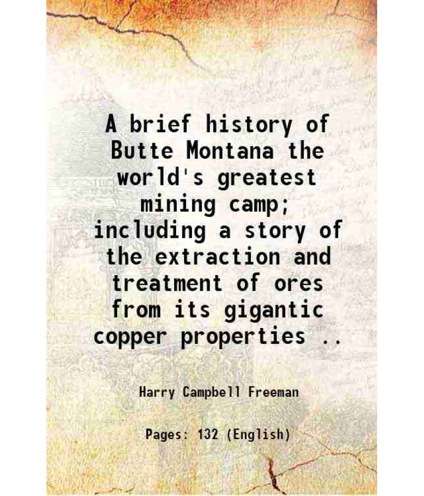     			A brief history of Butte Montana the world's greatest mining camp; including a story of the extraction and treatment of ores from its giga [Hardcover]