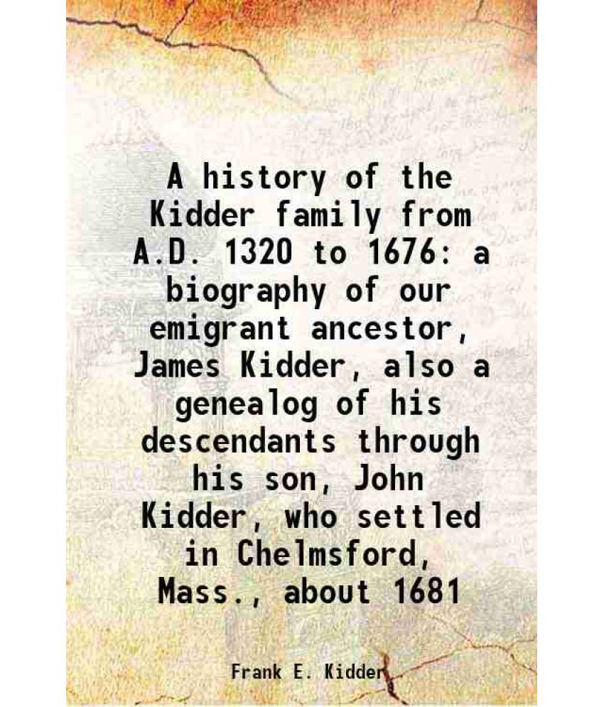     			A history of the Kidder family from A.D. 1320 to 1676 a biography of our emigrant ancestor, James Kidder, also a genealog of his descendan [Hardcover]