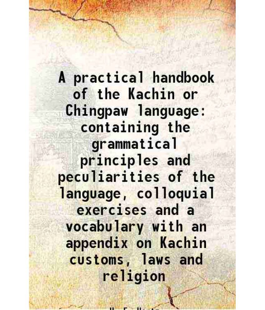     			A practical handbook of the Kachin or Chingpaw language containing the grammatical principles and peculiarities of the language, colloquia [Hardcover]