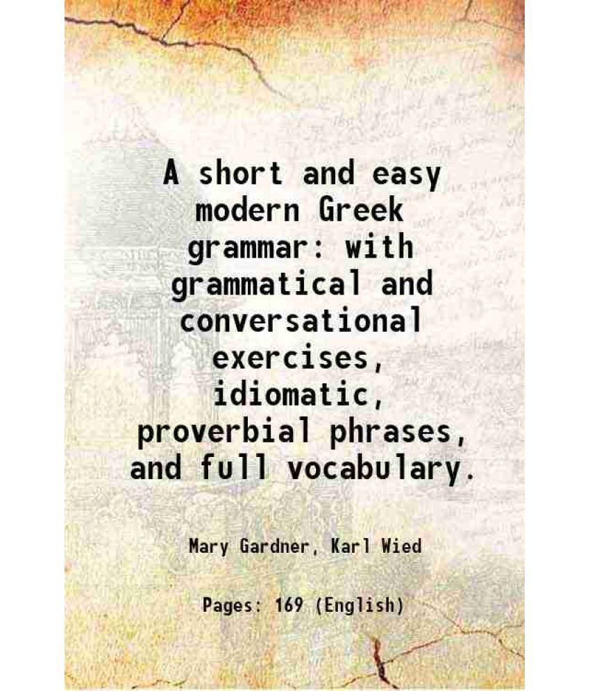     			A short and easy modern Greek grammar with grammatical and conversational exercises, idiomatic, proverbial phrases, and full vocabulary. 1 [Hardcover]