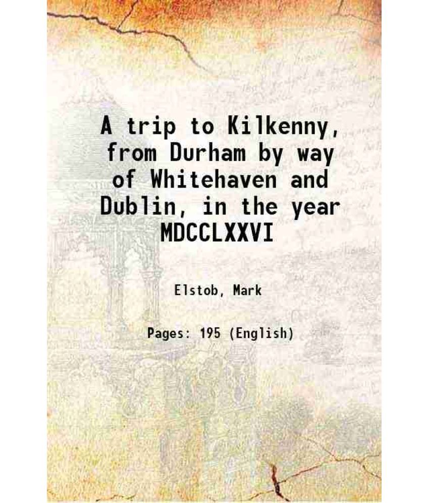     			A trip to Kilkenny, from Durham by way of Whitehaven and Dublin, in the year MDCCLXXVI. Containing remarks on the situations and distances [Hardcover]