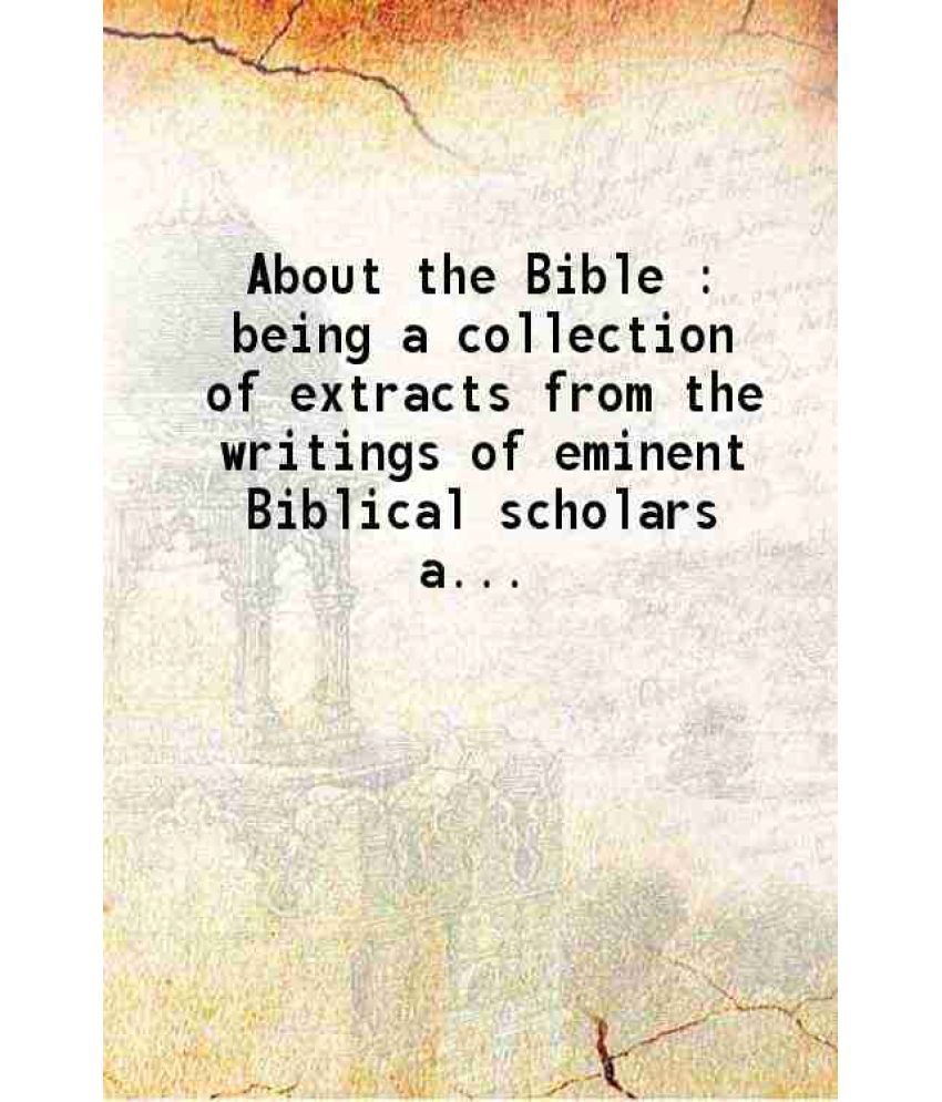     			About the Bible Being a collection of extracts from the writings of eminent Biblical scholars and scientists of Europe and America 1900 [Hardcover]