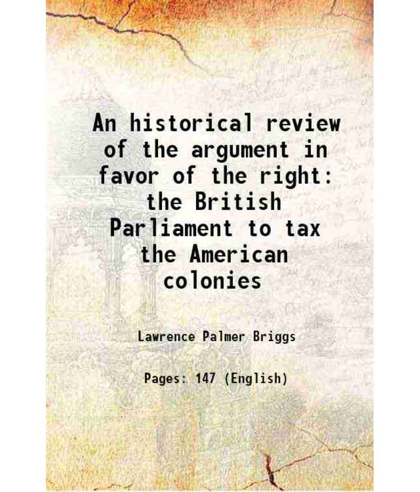     			An historical review of the argument in favor of the right the British Parliament to tax the American colonies 1908 [Hardcover]
