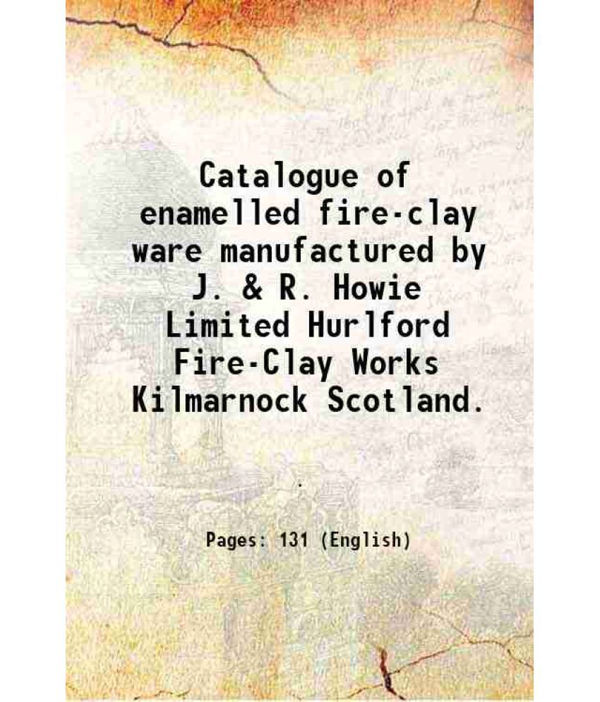     			Catalogue of enamelled fire-clay ware manufactured by J. & R. Howie Limited Hurlford Fire-Clay Works Kilmarnock Scotland. 1923 [Hardcover]