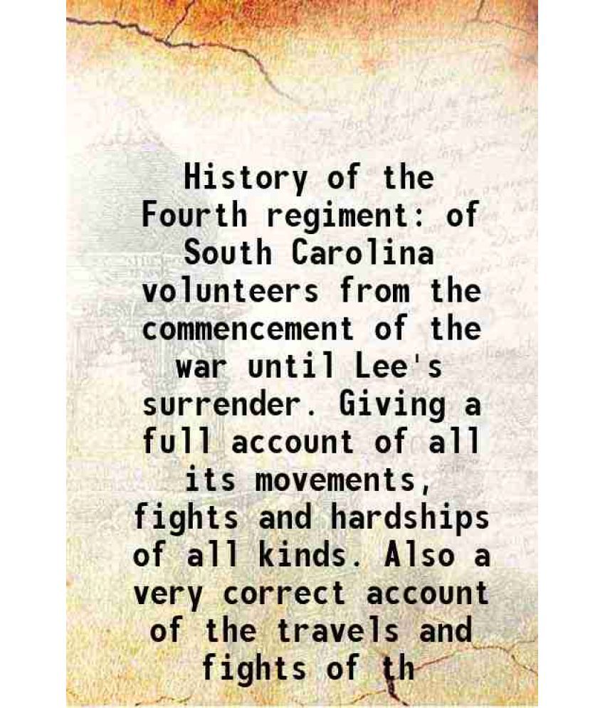     			History of the Fourth regiment of South Carolina volunteers from the commencement of the war until Lee's surrender. Giving a full account [Hardcover]