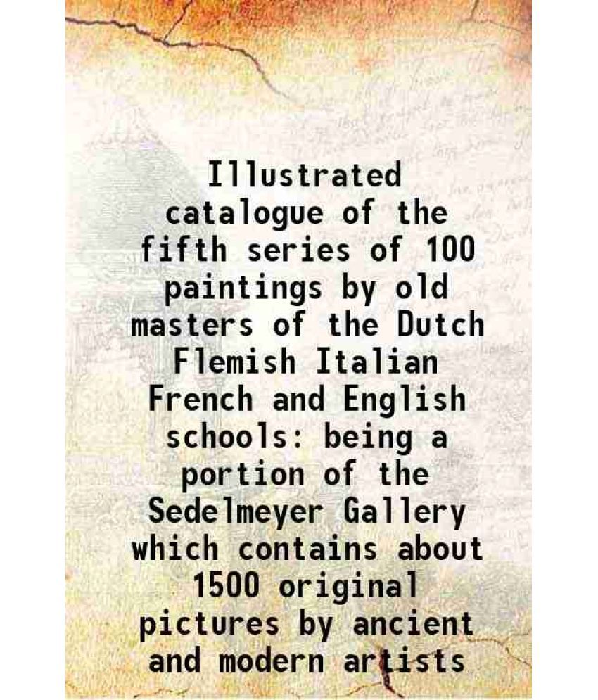     			Illustrated catalogue of the fifth series of 100 paintings by old masters of the Dutch Flemish Italian French and English schools being a [Hardcover]