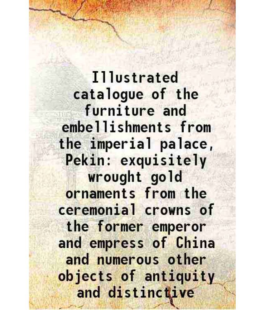     			Illustrated catalogue of the furniture and embellishments from the imperial palace, Pekin exquisitely wrought gold ornaments from the cere [Hardcover]