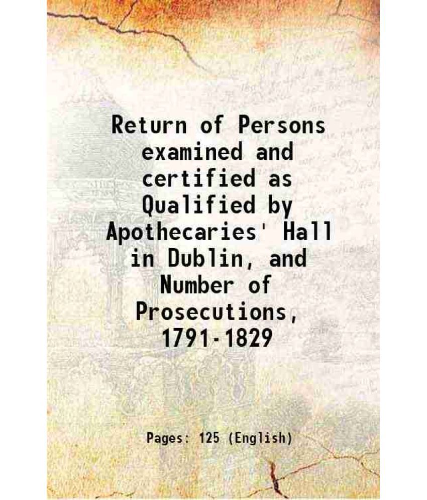     			Return of Persons examined and certified as Qualified by Apothecaries' Hall in Dublin, and Number of Prosecutions, 1791-1829 1829 [Hardcover]