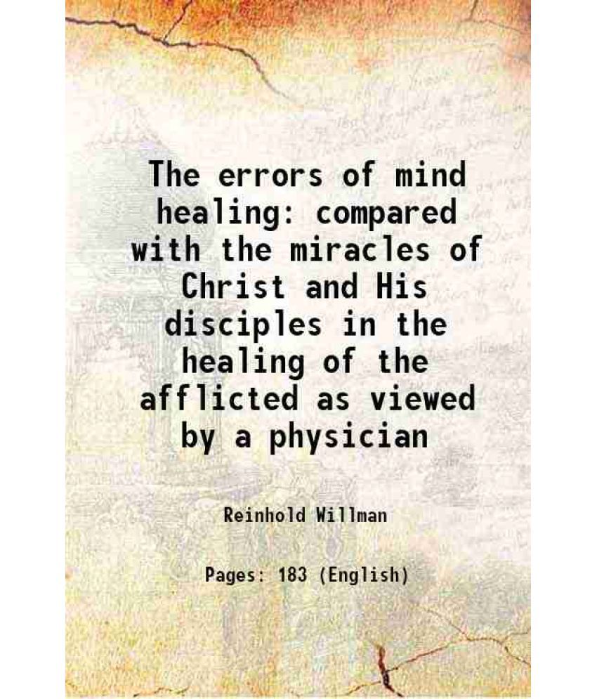     			The errors of mind healing compared with the miracles of Christ and His disciples in the healing of the afflicted as viewed by a physician [Hardcover]
