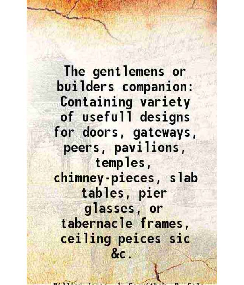     			The gentlemens or builders companion Containing variety of usefull designs for doors, gateways, peers, pavilions, temples, chimney-pieces, [Hardcover]