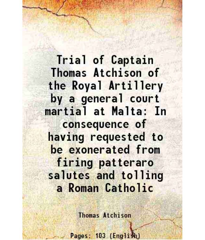     			Trial of Captain Thomas Atchison of the Royal Artillery by a general court martial at Malta In consequence of having requested to be exone [Hardcover]