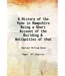 A History of the Vyne in Hampshire Being a Short Account of the Building & Antiquities of that 1888