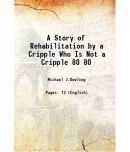 A Story of Rehabilitation by a Cripple Who Is Not a Cripple Volume 80 1918