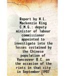 Report by W. litres Mackenzie King C.M.G. deputy minister of labour commissioner appointed to investigate into the losses sustained by the Chinese populati