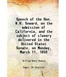 Speech of the Hon. W.H. Seward, on the admission of California, and the subject of slavery delivered in the United States Senate, on Monday, March 11,