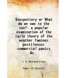 Sunspottery or What do we owe to the sun? a popular examination of the cycle theory of the weather famines pestilences commercial panics &c. 1883