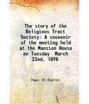 The story of the Religious Tract Society A souvenir of the meeting held at the Mansion House on Tuesday March 22nd, 1898 1898