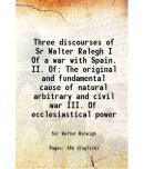 Three discourses of Sr Walter Ralegh I Of a war with Spain. II. Of The original and fundamental cause of natural arbitrary and civil war III. Of eccle