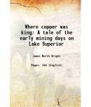 Where copper was king A tale of the early mining days on Lake Superior 1905