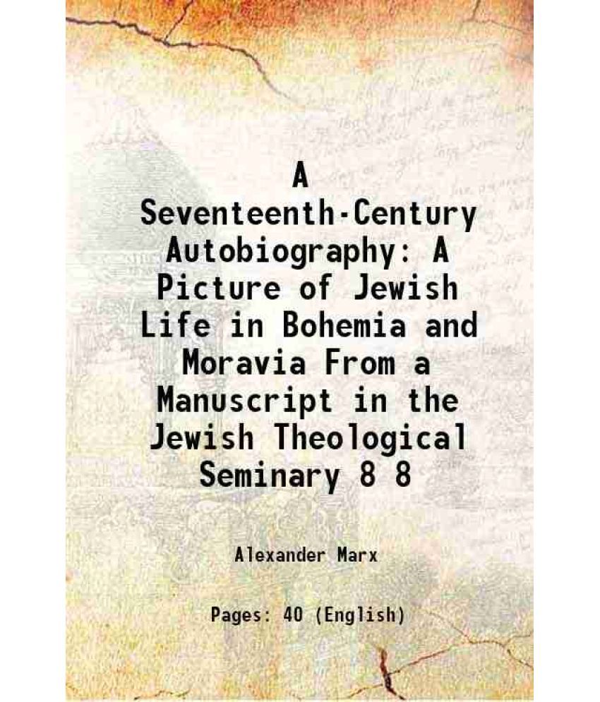     			A Seventeenth-Century Autobiography A Picture of Jewish Life in Bohemia and Moravia From a Manuscript in the Jewish Theological Seminary Volume 8 1918