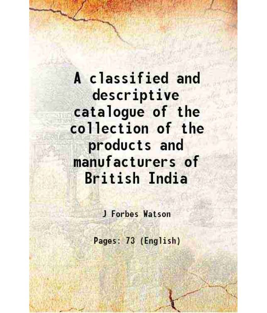     			A classified and descriptive catalogue of the collection of the products and manufacturers of British India 1884
