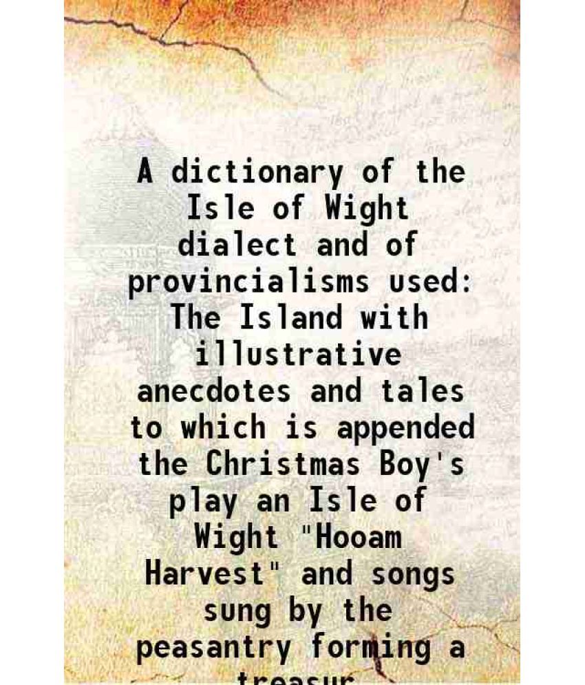     			A dictionary of the Isle of Wight dialect and of provincialisms used in The Island with illustrative anecdotes and tales 1886