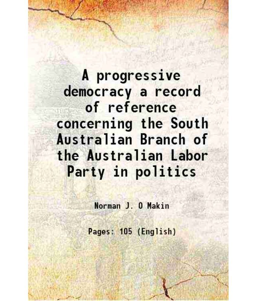     			A progressive democracy a record of reference concerning the South Australian Branch of the Australian Labor Party in politics 1918