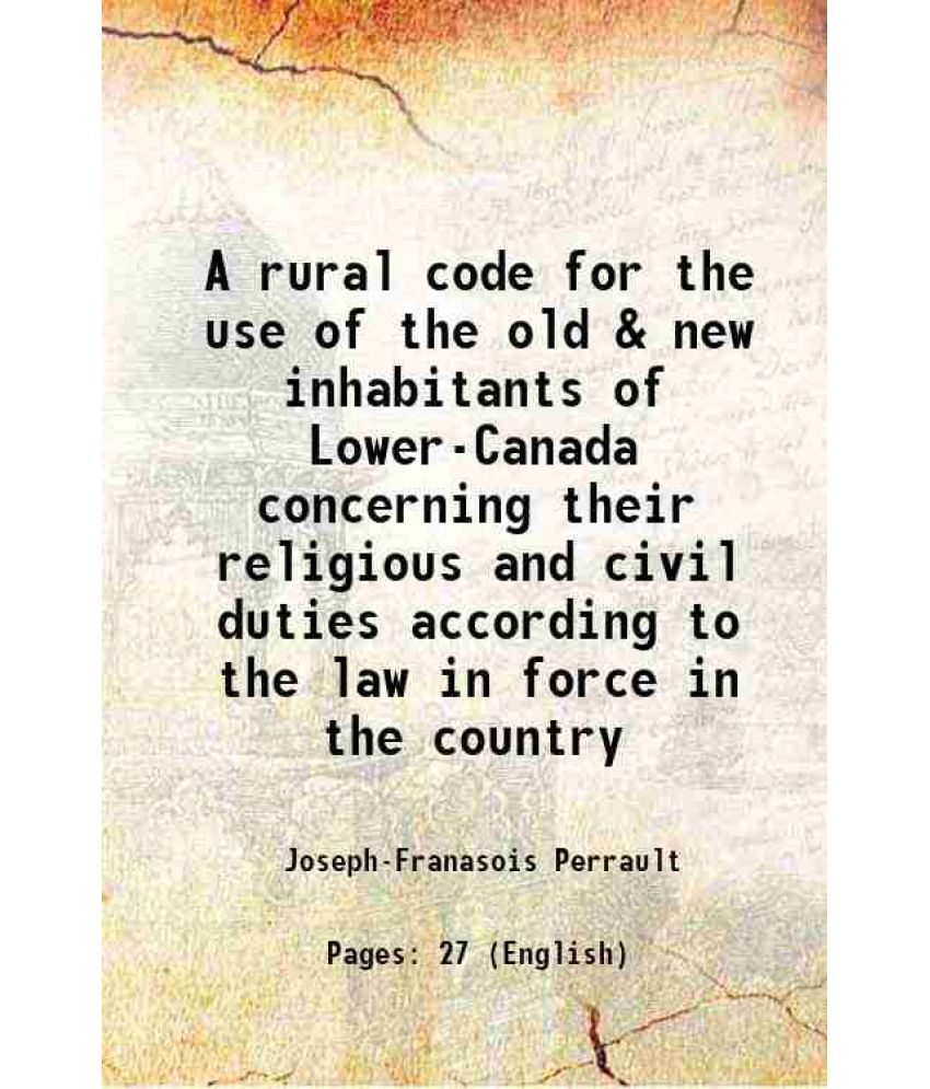     			A rural code for the use of the old & new inhabitants of Lower-Canada concerning their religious and civil duties according to the law in force in the