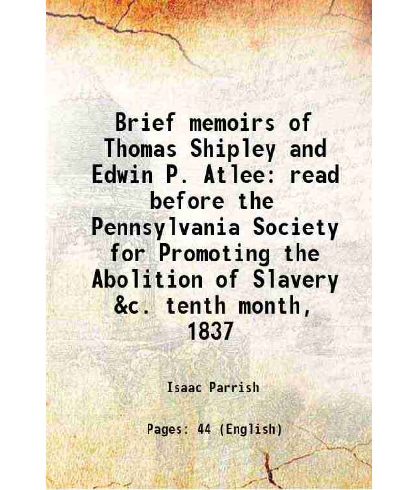     			Brief memoirs of Thomas Shipley and Edwin P. Atlee read before the Pennsylvania Society for Promoting the Abolition of Slavery &c. tenth month, 1837 1