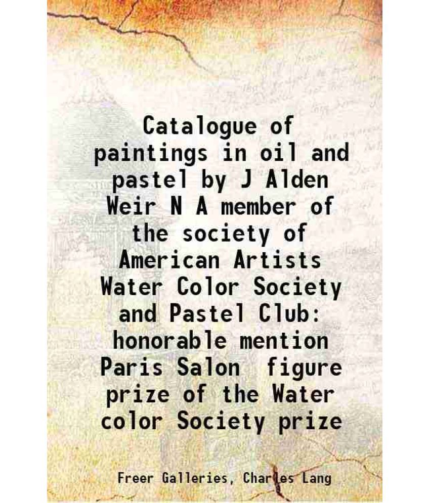     			Catalogue of paintings in oil and pastel by J Alden Weir N A member of the society of American Artists Water Color Society and Pastel Club honorable m