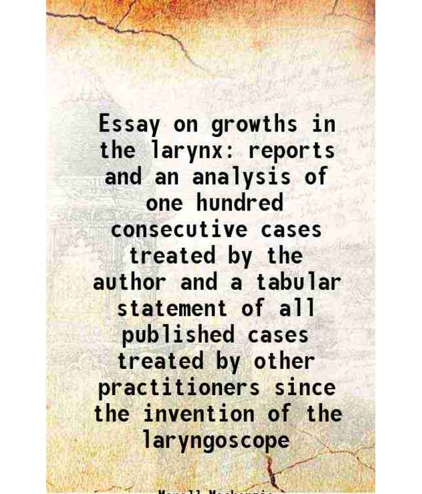     			Essay on growths in the larynx reports and an analysis of one hundred consecutive cases treated by the author and a tabular statement of all published